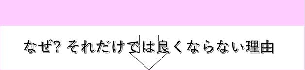 なぜ?それだけでは良くならない理由