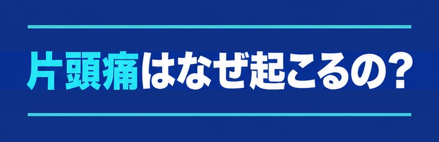 片頭痛｜見出し：片頭痛はなぜ起こるの？